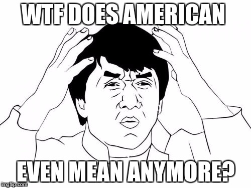 Jackie Chan WTF Meme | WTF DOES AMERICAN; EVEN MEAN ANYMORE? | image tagged in memes,jackie chan wtf | made w/ Imgflip meme maker