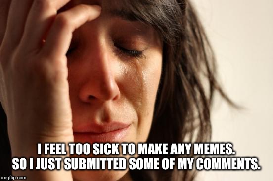 First World Problems Meme | I FEEL TOO SICK TO MAKE ANY MEMES. SO I JUST SUBMITTED SOME OF MY COMMENTS. | image tagged in memes,first world problems | made w/ Imgflip meme maker