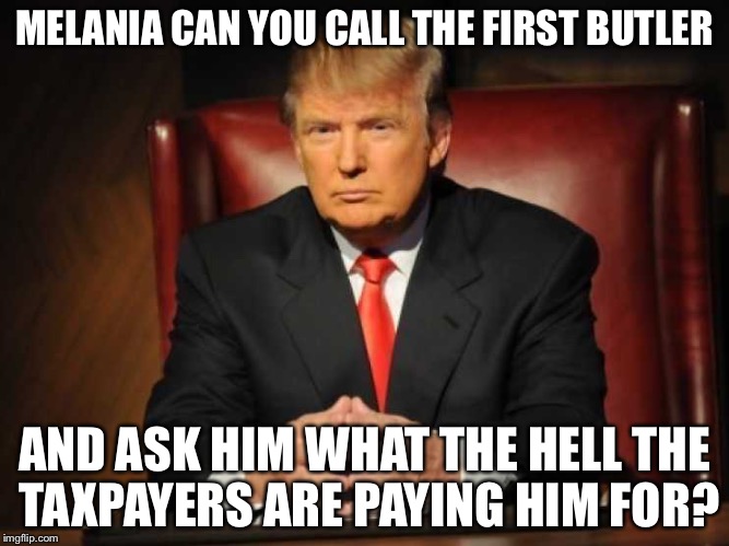 Trump | MELANIA CAN YOU CALL THE FIRST BUTLER AND ASK HIM WHAT THE HELL THE TAXPAYERS ARE PAYING HIM FOR? | image tagged in trump | made w/ Imgflip meme maker