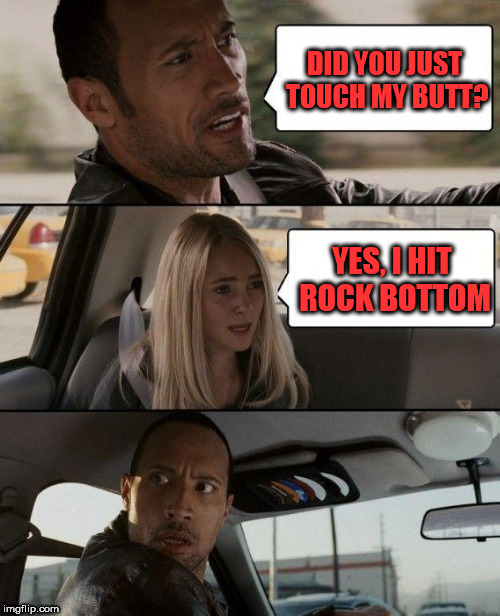 The Rock Driving Meme | DID YOU JUST TOUCH MY BUTT? YES, I HIT ROCK BOTTOM | image tagged in memes,the rock driving | made w/ Imgflip meme maker