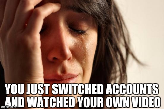 First World Problems Meme | YOU JUST SWITCHED ACCOUNTS AND WATCHED YOUR OWN VIDEO | image tagged in memes,first world problems | made w/ Imgflip meme maker
