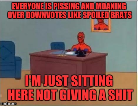 Down with downvote weekend? Boo hoo, grow a pair. | EVERYONE IS PISSING AND MOANING OVER DOWNVOTES LIKE SPOILED BRATS; I'M JUST SITTING HERE NOT GIVING A SHIT | image tagged in spiderman desk | made w/ Imgflip meme maker