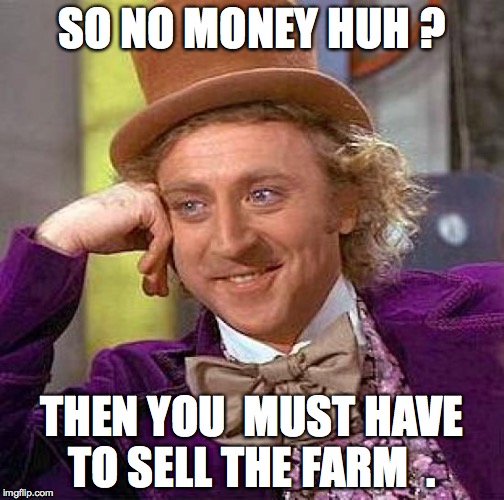 Creepy Condescending Wonka Meme | SO NO MONEY HUH ? THEN YOU  MUST HAVE TO SELL THE FARM  . | image tagged in memes,creepy condescending wonka | made w/ Imgflip meme maker