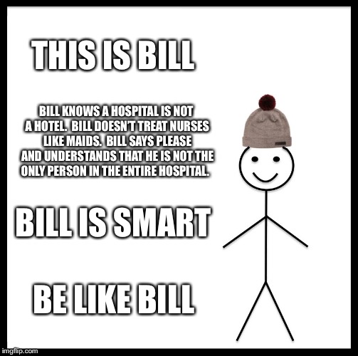 Be Like Bill Meme | THIS IS BILL; BILL KNOWS A HOSPITAL IS NOT A HOTEL.  BILL DOESN’T TREAT NURSES LIKE MAIDS.  BILL SAYS PLEASE AND UNDERSTANDS THAT HE IS NOT THE ONLY PERSON IN THE ENTIRE HOSPITAL. BILL IS SMART; BE LIKE BILL | image tagged in memes,be like bill | made w/ Imgflip meme maker