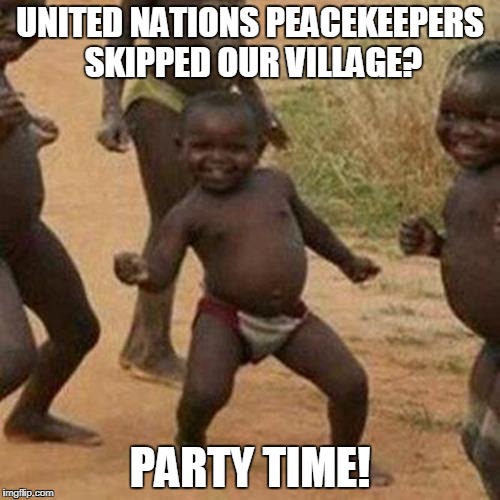 Keeping The Peace By Taking A Piece | UNITED NATIONS PEACEKEEPERS SKIPPED OUR VILLAGE? PARTY TIME! | image tagged in memes,third world success kid | made w/ Imgflip meme maker