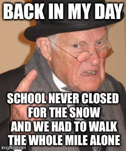 Back In My Day Meme | BACK IN MY DAY SCHOOL NEVER CLOSED FOR THE SNOW AND WE HAD TO WALK THE WHOLE MILE ALONE | image tagged in memes,back in my day | made w/ Imgflip meme maker