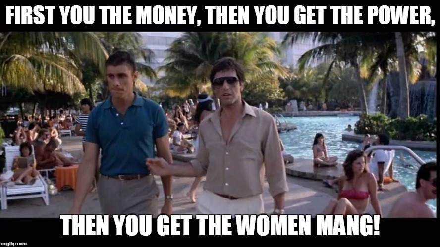 FIRST YOU THE MONEY, THEN YOU GET THE POWER, THEN YOU GET THE WOMEN MANG! | made w/ Imgflip meme maker