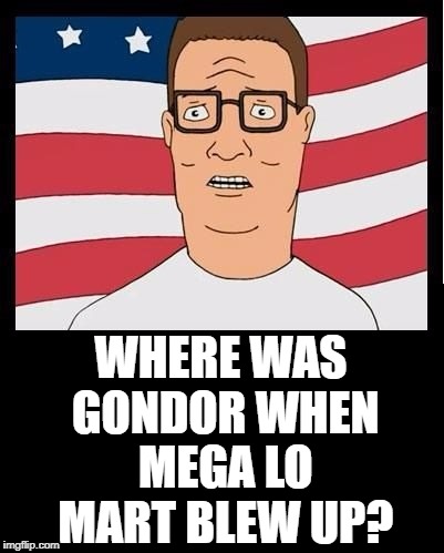 Hank must know | WHERE WAS GONDOR WHEN MEGA LO MART BLEW UP? | image tagged in king of the hill,gondor,where,mega lo mart,blew up,hank hill | made w/ Imgflip meme maker
