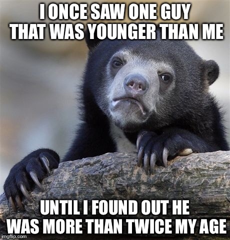 Confession Bear Meme | I ONCE SAW ONE GUY THAT WAS YOUNGER THAN ME UNTIL I FOUND OUT HE WAS MORE THAN TWICE MY AGE | image tagged in memes,confession bear | made w/ Imgflip meme maker