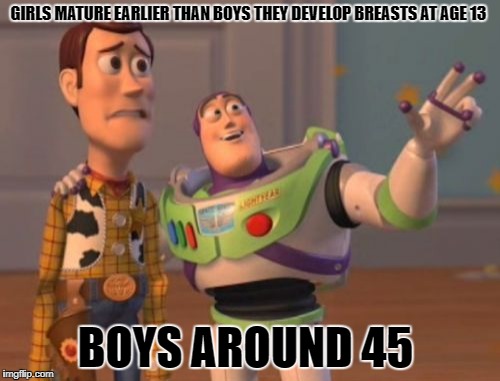 X, X Everywhere | GIRLS MATURE EARLIER THAN BOYS THEY DEVELOP BREASTS AT AGE 13; BOYS AROUND 45 | image tagged in memes,x x everywhere | made w/ Imgflip meme maker