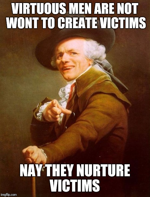 Joseph Ducreux Meme | VIRTUOUS MEN ARE NOT WONT TO CREATE VICTIMS; NAY THEY NURTURE VICTIMS | image tagged in memes,joseph ducreux | made w/ Imgflip meme maker