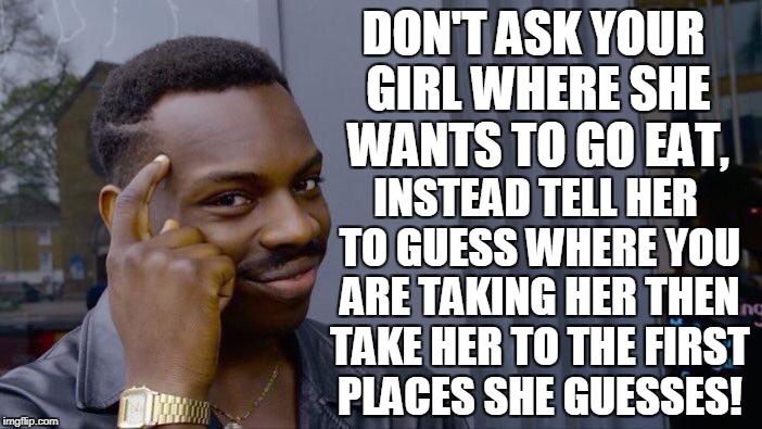 Problem solved | DON'T ASK YOUR GIRL WHERE SHE WANTS TO GO EAT, INSTEAD TELL HER TO GUESS WHERE YOU ARE TAKING HER THEN TAKE HER TO THE FIRST PLACES SHE GUESSES! | image tagged in roll safe,think about it,problem solved,dating,advice,memes | made w/ Imgflip meme maker