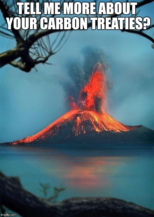 erupt | TELL ME MORE ABOUT YOUR CARBON TREATIES? | image tagged in erupt | made w/ Imgflip meme maker