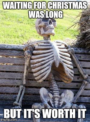 Waiting Skeleton | WAITING FOR CHRISTMAS WAS LONG; BUT IT'S WORTH IT | image tagged in memes,waiting skeleton | made w/ Imgflip meme maker
