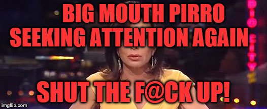 Pirro sad | BIG MOUTH PIRRO SEEKING ATTENTION AGAIN; SHUT THE F@CK UP! | image tagged in pirro sad | made w/ Imgflip meme maker