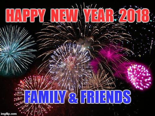 New Years  | HAPPY  NEW  YEAR  2018; FAMILY & FRIENDS | image tagged in new years | made w/ Imgflip meme maker