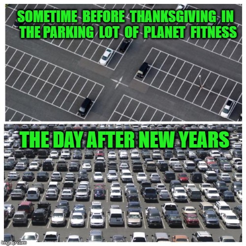 New Year Gym Meme | SOMETIME  BEFORE  THANKSGIVING  IN  THE PARKING  LOT  OF  PLANET  FITNESS; THE DAY AFTER NEW YEARS | image tagged in new year gym meme | made w/ Imgflip meme maker