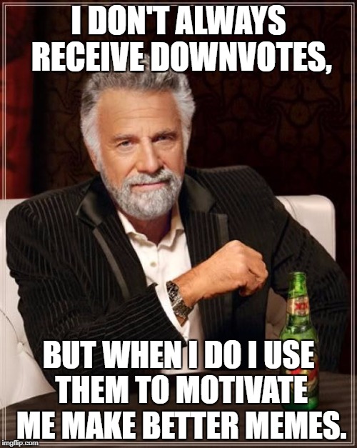 The Most Interesting Man In The World Meme | I DON'T ALWAYS RECEIVE DOWNVOTES, BUT WHEN I DO I USE THEM TO MOTIVATE ME MAKE BETTER MEMES. | image tagged in memes,the most interesting man in the world | made w/ Imgflip meme maker