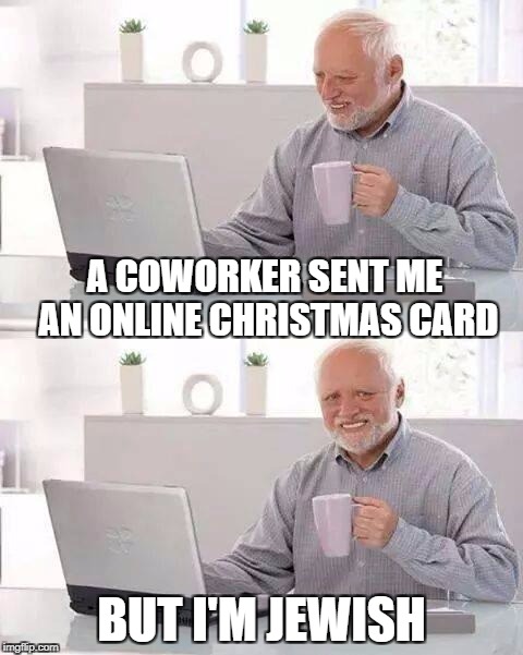 Hide the Pain Harold | A COWORKER SENT ME AN ONLINE CHRISTMAS CARD; BUT I'M JEWISH | image tagged in memes,hide the pain harold | made w/ Imgflip meme maker