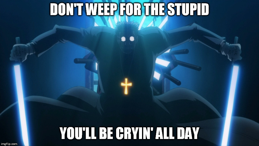DON'T WEEP FOR THE STUPID; YOU'LL BE CRYIN' ALL DAY | image tagged in hellsing abridged,father anderson,advice,wisdom,stupid people | made w/ Imgflip meme maker