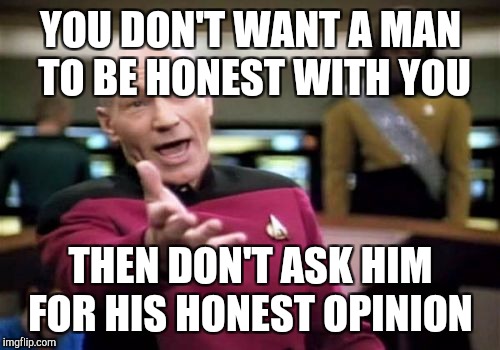 Picard Wtf Meme | YOU DON'T WANT A MAN TO BE HONEST WITH YOU THEN DON'T ASK HIM FOR HIS HONEST OPINION | image tagged in memes,picard wtf | made w/ Imgflip meme maker