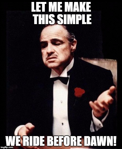 godfather | LET ME MAKE THIS SIMPLE; WE RIDE BEFORE DAWN! | image tagged in godfather | made w/ Imgflip meme maker