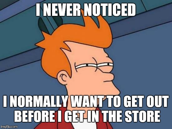 Futurama Fry Meme | I NEVER NOTICED I NORMALLY WANT TO GET OUT BEFORE I GET IN THE STORE | image tagged in memes,futurama fry | made w/ Imgflip meme maker
