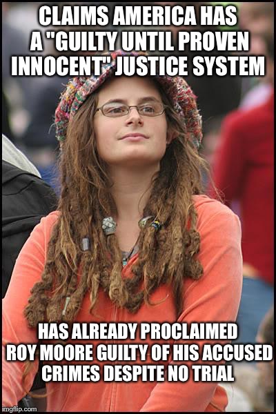 College Liberal | CLAIMS AMERICA HAS A "GUILTY UNTIL PROVEN INNOCENT" JUSTICE SYSTEM; HAS ALREADY PROCLAIMED ROY MOORE GUILTY OF HIS ACCUSED CRIMES DESPITE NO TRIAL | image tagged in memes,college liberal,liberal logic,liberal hypocrisy,roy moore,goofy stupid liberal college student | made w/ Imgflip meme maker