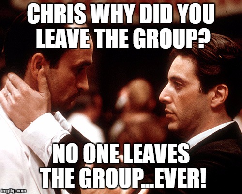 godfather fredo michael kiss of death | CHRIS WHY DID YOU LEAVE THE GROUP? NO ONE LEAVES THE GROUP...EVER! | image tagged in godfather fredo michael kiss of death | made w/ Imgflip meme maker