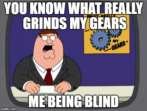 Peter Griffin News Meme | YOU KNOW WHAT REALLY GRINDS MY GEARS; ME BEING BLIND | image tagged in memes,peter griffin news | made w/ Imgflip meme maker