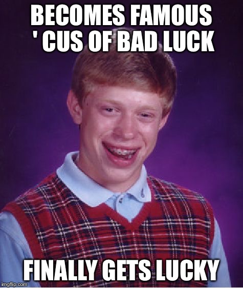 Bad Luck Brian | BECOMES FAMOUS ' CUS OF BAD LUCK; FINALLY GETS LUCKY | image tagged in memes,bad luck brian | made w/ Imgflip meme maker