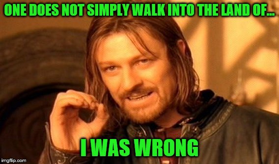 One Does Not Simply Meme | ONE DOES NOT SIMPLY WALK INTO THE LAND OF... I WAS WRONG | image tagged in memes,one does not simply | made w/ Imgflip meme maker