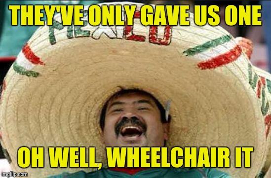 THEY'VE ONLY GAVE US ONE OH WELL, WHEELCHAIR IT | made w/ Imgflip meme maker