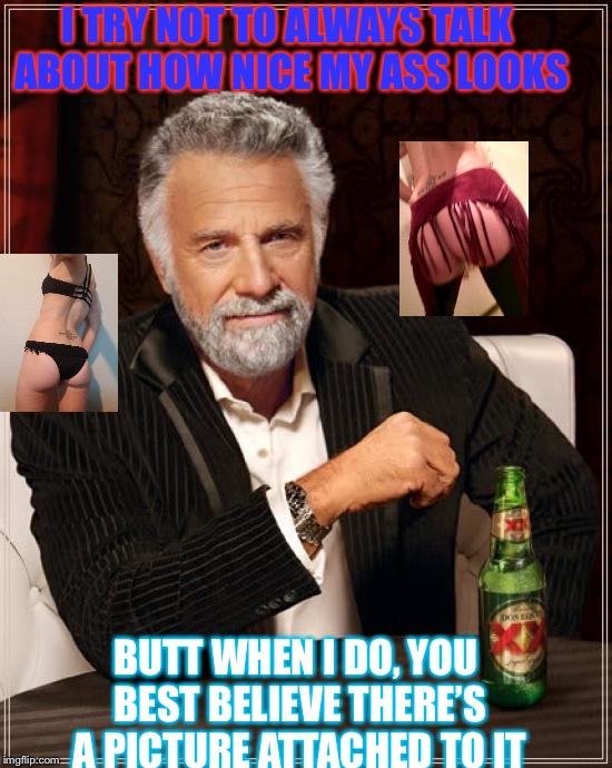 The Most Interesting Man In The World | I TRY NOT TO ALWAYS TALK ABOUT HOW NICE MY ASS LOOKS; BUTT WHEN I DO, YOU BEST BELIEVE THERE’S A PICTURE ATTACHED TO IT | image tagged in memes,the most interesting man in the world | made w/ Imgflip meme maker