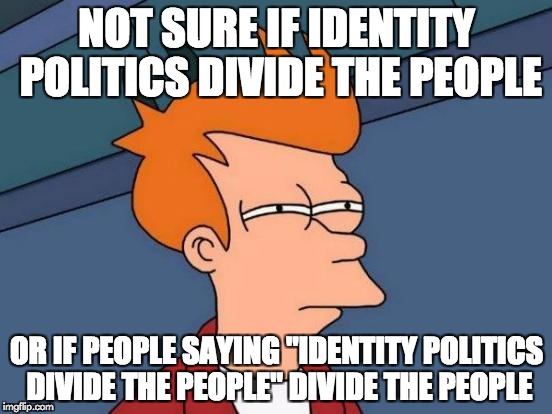 Futurama Fry Meme | NOT SURE IF IDENTITY POLITICS DIVIDE THE PEOPLE; OR IF PEOPLE SAYING "IDENTITY POLITICS DIVIDE THE PEOPLE" DIVIDE THE PEOPLE | image tagged in memes,futurama fry | made w/ Imgflip meme maker