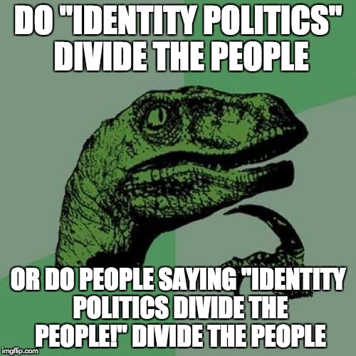 Philosoraptor Meme | DO "IDENTITY POLITICS" DIVIDE THE PEOPLE; OR DO PEOPLE SAYING "IDENTITY POLITICS DIVIDE THE PEOPLE!" DIVIDE THE PEOPLE | image tagged in memes,philosoraptor | made w/ Imgflip meme maker