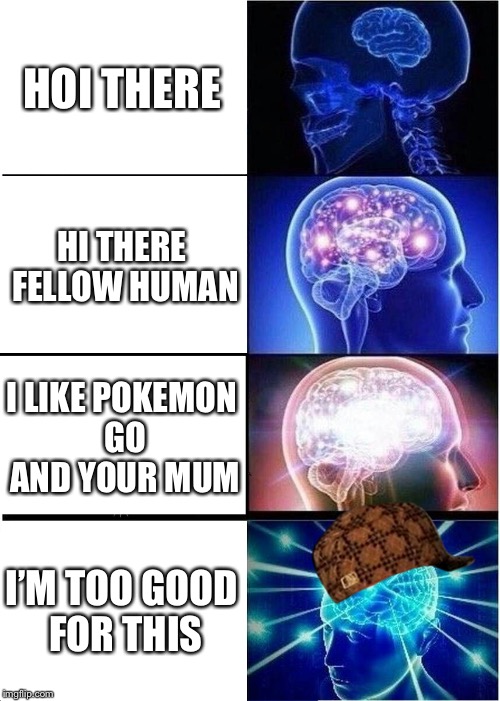Expanding Brain | HOI THERE; HI THERE FELLOW HUMAN; I LIKE POKEMON GO AND YOUR MUM; I’M TOO GOOD FOR THIS | image tagged in memes,expanding brain,scumbag | made w/ Imgflip meme maker