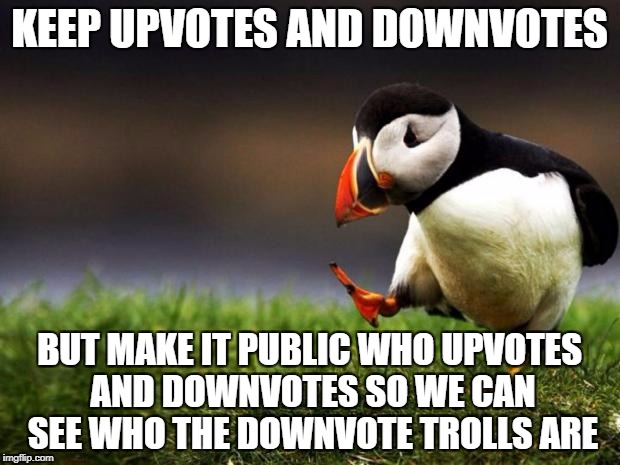 Remove the anonymity and you remove most of the trolls | KEEP UPVOTES AND DOWNVOTES; BUT MAKE IT PUBLIC WHO UPVOTES AND DOWNVOTES SO WE CAN SEE WHO THE DOWNVOTE TROLLS ARE | image tagged in memes,unpopular opinion puffin,down with downvotes weekend | made w/ Imgflip meme maker
