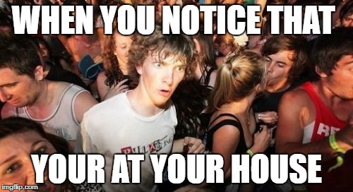 Sudden Clarity Clarence | WHEN YOU NOTICE THAT; YOUR AT YOUR HOUSE | image tagged in memes,sudden clarity clarence | made w/ Imgflip meme maker