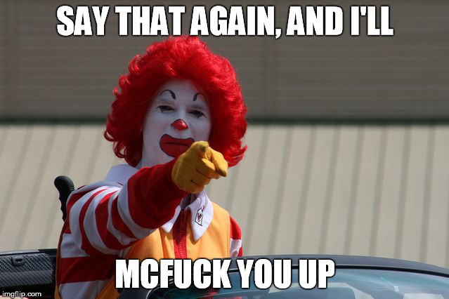 Angry Ronald McDonald Pointing | SAY THAT AGAIN, AND I'LL; MCFUCK YOU UP | image tagged in ronald mcdonald pointing,fuck you,mcfuck you up,angry clown,clown,angry | made w/ Imgflip meme maker