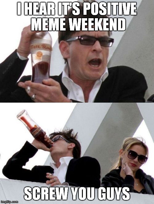 positive ripper13 something.... | I HEAR IT'S POSITIVE MEME WEEKEND; SCREW YOU GUYS | image tagged in charlie sheen none of your business,positive meme weekend,ripper13,just kidding | made w/ Imgflip meme maker