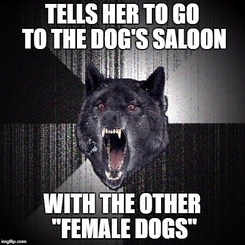 TELLS HER TO GO TO THE DOG'S SALOON WITH THE OTHER "FEMALE DOGS" | made w/ Imgflip meme maker