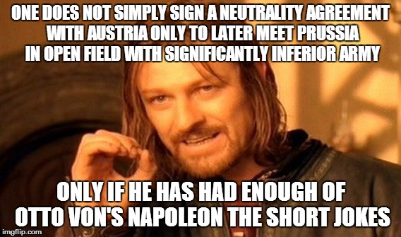 One Does Not Simply | ONE DOES NOT SIMPLY SIGN A NEUTRALITY AGREEMENT WITH AUSTRIA ONLY TO LATER MEET PRUSSIA IN OPEN FIELD WITH SIGNIFICANTLY INFERIOR ARMY; ONLY IF HE HAS HAD ENOUGH OF OTTO VON'S NAPOLEON THE SHORT JOKES | image tagged in memes,one does not simply | made w/ Imgflip meme maker