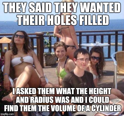 Priority Peter Meme | THEY SAID THEY WANTED THEIR HOLES FILLED; I ASKED THEM WHAT THE HEIGHT AND RADIUS WAS AND I COULD FIND THEM THE VOLUME OF A CYLINDER | image tagged in memes,priority peter | made w/ Imgflip meme maker