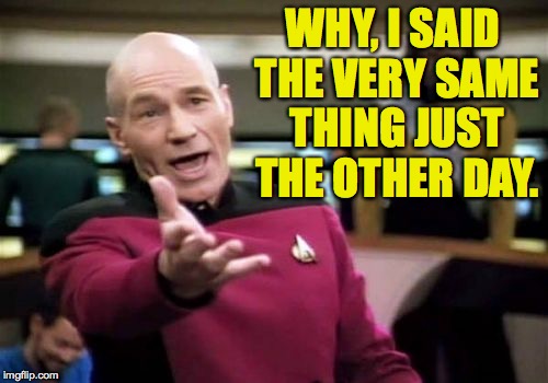 Picard Wtf Meme | WHY, I SAID THE VERY SAME THING JUST THE OTHER DAY. | image tagged in memes,picard wtf | made w/ Imgflip meme maker
