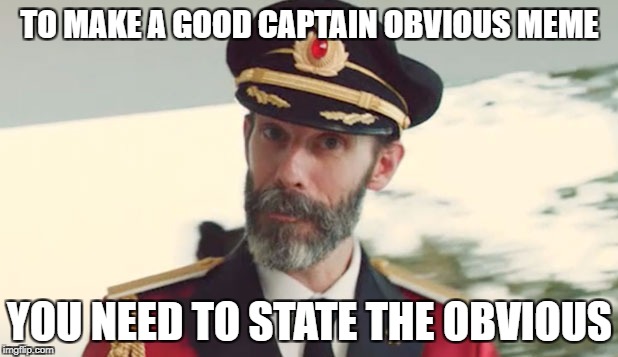 TO MAKE A GOOD CAPTAIN OBVIOUS MEME YOU NEED TO STATE THE OBVIOUS | made w/ Imgflip meme maker