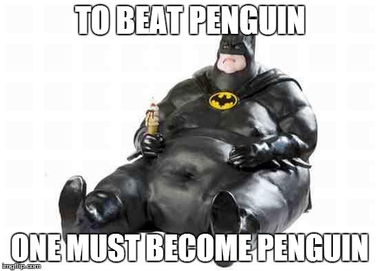 Sitting Fat Batman | TO BEAT PENGUIN; ONE MUST BECOME PENGUIN | image tagged in sitting fat batman | made w/ Imgflip meme maker
