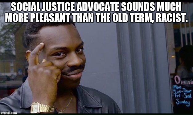 Roll Safe Think About It Meme | SOCIAL JUSTICE ADVOCATE SOUNDS MUCH MORE PLEASANT THAN THE OLD TERM, RACIST. | image tagged in thinking black guy | made w/ Imgflip meme maker