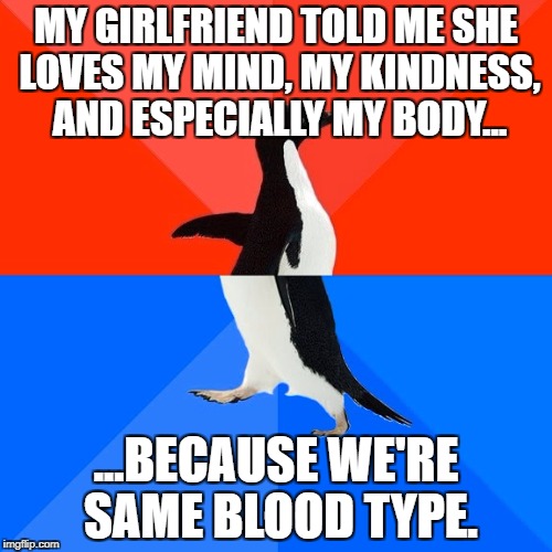 Socially Awesome Awkward Penguin Meme | MY GIRLFRIEND TOLD ME SHE LOVES MY MIND, MY KINDNESS, AND ESPECIALLY MY BODY... ...BECAUSE WE'RE SAME BLOOD TYPE. | image tagged in memes,socially awesome awkward penguin | made w/ Imgflip meme maker