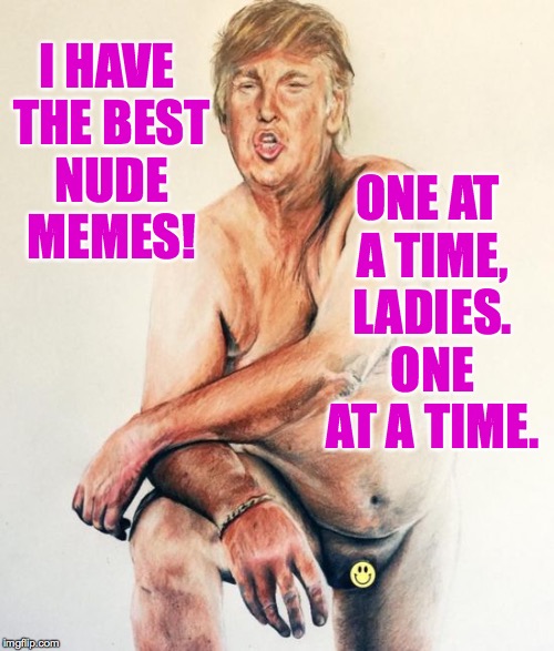 I HAVE THE BEST NUDE MEMES! ONE AT A TIME, LADIES. ONE AT A TIME. | made w/ Imgflip meme maker